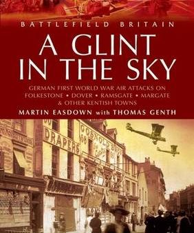 Martin Easdown: Glint in the Sky, A: German Air Attacks on Folkstone, Dover, Ramsgate, Margate [2004] paperback on Sale